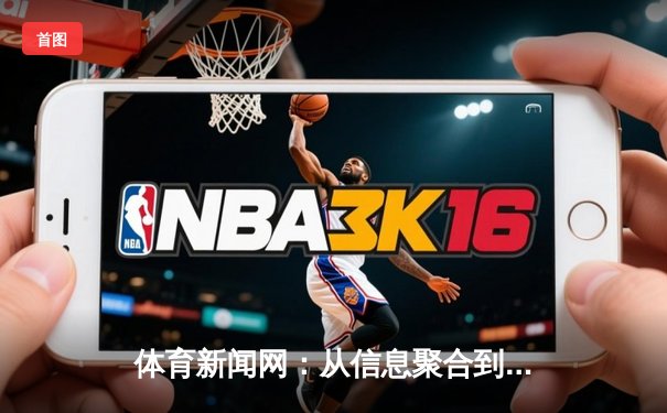 体育新闻网：从信息聚合到情感连接的数字化演变