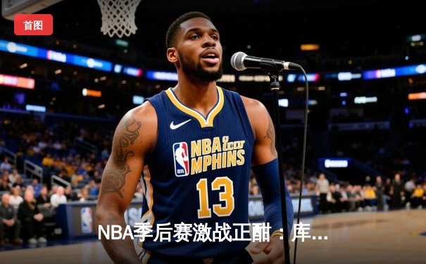 NBA季后赛激战正酣：库里狂轰43分创纪录，勇士加时险胜凯尔特人