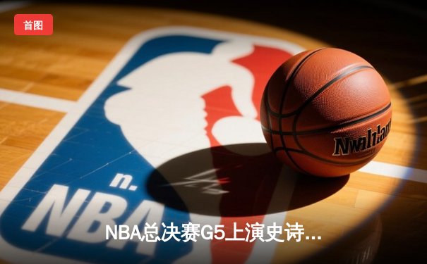 NBA总决赛G5上演史诗逆转 独行侠加时险胜凯尔特人总分2-3