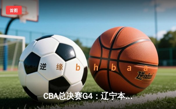 CBA总决赛G4：辽宁本钢逆转新疆飞虎，勇夺三连冠伟业