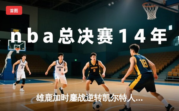 雄鹿加时鏖战逆转凯尔特人 字母哥44+14+7制霸攻防