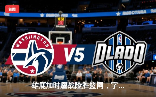 雄鹿加时鏖战险胜篮网，字母哥44分14篮板领军捍卫主场