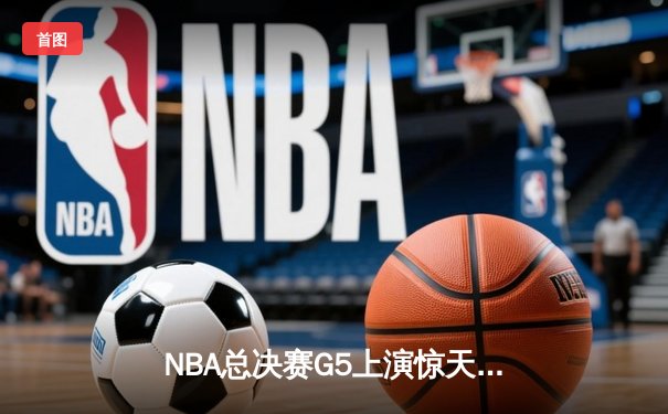 NBA总决赛G5上演惊天逆转 独行侠加时险胜凯尔特人扳回一城