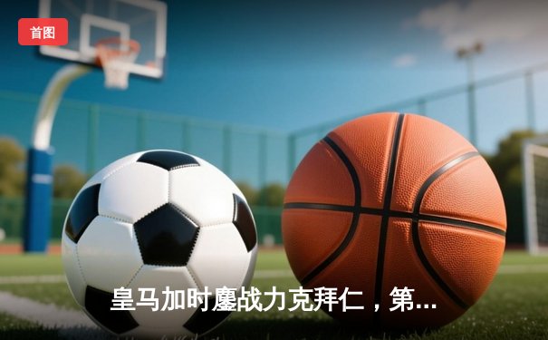 皇马加时鏖战力克拜仁，第15次挺进欧冠决赛