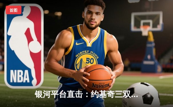 银河平台直击：约基奇三双绝杀，掘金加时险胜勇士，西部半决赛战至2-2平