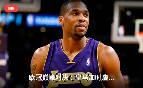 欧冠巅峰对决：皇马加时鏖战3-2力克拜仁，维尼修斯双响本泽马绝杀