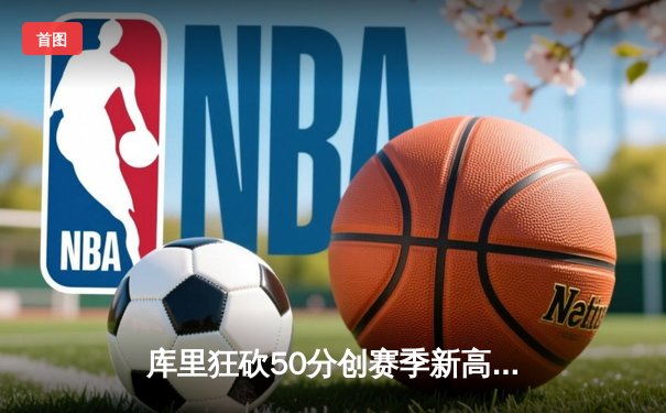 库里狂砍50分创赛季新高，勇士加时险胜绿军锁定季后赛席位