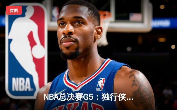 NBA总决赛G5：独行侠背水一战捍卫主场，东契奇三双难阻绿军夺赛点