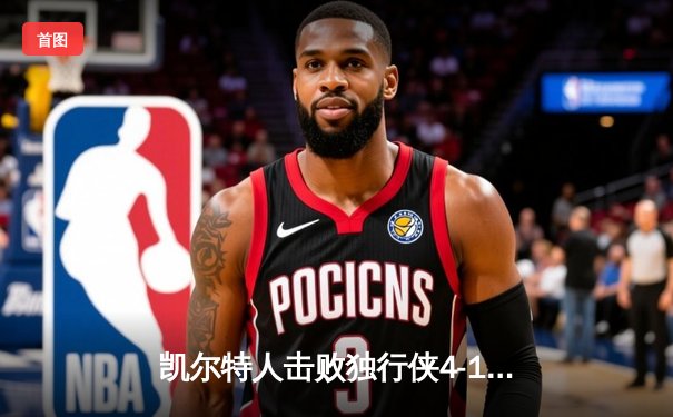 凯尔特人击败独行侠4-1夺得NBA总冠军 塔图姆荣膺FMVP