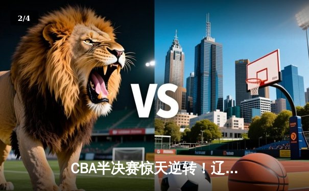 CBA半决赛惊天逆转！辽宁本钢加时苦战3分险胜广东宏远 - 2