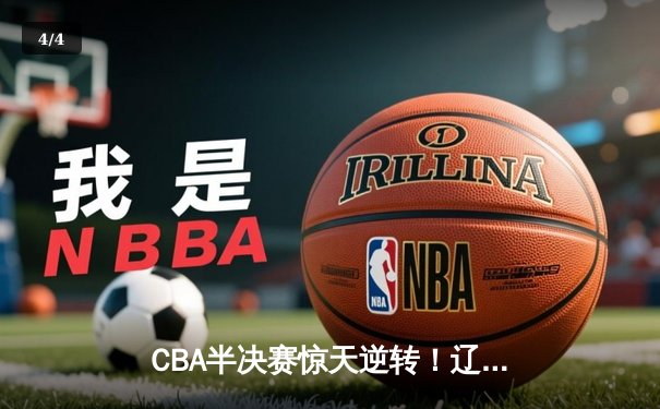 CBA半决赛惊天逆转！辽宁本钢加时苦战3分险胜广东宏远 - 4